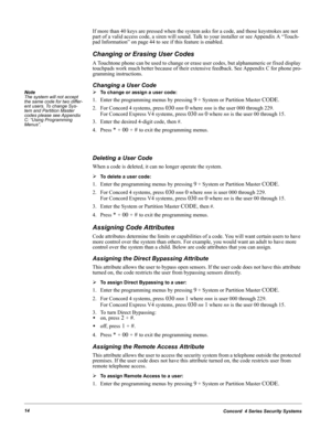 Page 24Concord  4 Series Security Systems14
If more than 40 keys are pressed when the system asks for a code, and those keystrokes are not 
part of a valid access code, a siren will sound. Talk to your installer or see Appendix A “Touch-
pad Information” on page 44 to see if this feature is enabled.
Changing or Erasing User Codes
A Touchtone phone can be used to change or erase user codes, but alphanumeric or fixed display 
touchpads work much better because of their extensive feedback. See Appendix C for phone...