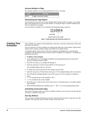 Page 30Concord  4 Series Security Systems20
Account Number in Page
This number identifies where (which partition) the event is occurring.
Streamlining the Page Report
You can choose to have the four account number digits reported with every page, or to exclude 
them. Each partition has its own account number, so seeing the digits is useful if multiple parti-
tions are reporting to one pager.
Ask your dealer or installer if you would like the Streamline feature turned on.
Figure 7. Pager Message with Streamline...