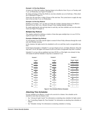 Page 31Concord  4 Series Security Systems21
Example 1 of One Day Rollover
At home you’d like the Latchkey Opening feature to be effective from 10 p.m. on Tuesday until 
5 a.m. on Wednesday (see Figure 8 Example 1).
By taking advantage of One Day Rollover, one time schedule can cover both days. (That sched-
ule is illustrated in Figure 8.)
Notice how the stop time is within 24 hours of the start time. The system knows to apply the stop 
time to the next day (5 a.m. on Wednesday).
Example 2 of One Day Rollover...