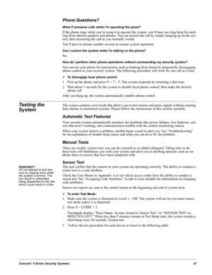 Page 47Concord  4 Series Security Systems37
Phone Questions?
What if someone calls while I’m operating the panel?
If the phone rings while you’re using it to operate the system, you’ll hear one long beep for each 
ring from interior speakers and phones. You can answer the call by simply hanging up on the sys-
tem, then answering the call as you normally would.
You’ll have to initiate another session to resume system operation.
Can I control the system while I’m talking on the phone?
No.
How do I perform other...