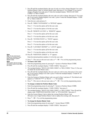 Page 66Concord  4 Series Security Systems56
3. Press B until the touchpad displays the type of code you wish to change (Regular User codes, 
Partition Master Codes, or System Master code), then press 
#. For example, if you want to 
change a Regular User code, press 
# when the touchpad displays “REGULAR USER 
CODES” or “REG CODES.”
4. Press 
B until the touchpad displays the user code you wish to change, then press #. For exam-
ple, if you want to change Regular User code 2, press 
# when the touchpad displays...