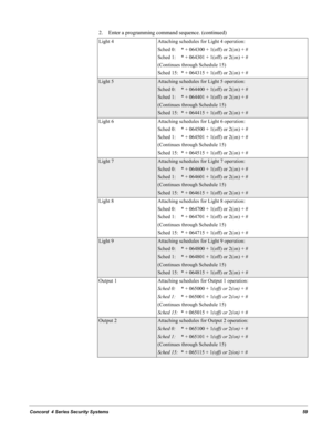 Page 69Concord  4 Series Security Systems59
Light 4 Attaching schedules for Light 4 operation:
Sched 0: * + 064300 + 1(off) or 2(on) + #
Sched 1: * + 064301 + 1(off) or 2(on) + #
(Continues through Schedule 15)
Sched 15: * + 064315 + 1(off) or 2(on) + #
Light 5Attaching schedules for Light 5 operation:
Sched 0: * + 064400 + 1(off) or 2(on) + #
Sched 1: * + 064401 + 1(off) or 2(on) + #
(Continues through Schedule 15)
Sched 15: * + 064415 + 1(off) or 2(on) + #
Light 6 Attaching schedules for Light 6 operation:...