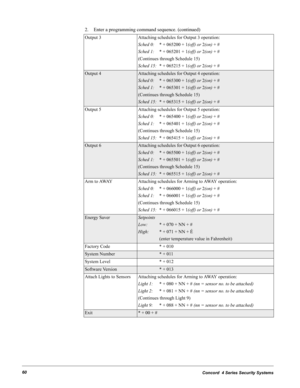 Page 70Concord  4 Series Security Systems60
Output 3 Attaching schedules for Output 3 operation:
Sched 0:* + 065200 + 1(off) or 2(on) + #
Sched 1:* + 065201 + 1(off) or 2(on) + #
(Continues through Schedule 15)
Sched 15:* + 065215 + 1(off) or 2(on) + #
Output 4Attaching schedules for Output 4 operation:
Sched 0:* + 065300 + 1(off) or 2(on) + #
Sched 1:* + 065301 + 1(off) or 2(on) + #
(Continues through Schedule 15)
Sched 15:* + 065315 + 1(off) or 2(on) + #
Output 5 Attaching schedules for Output 5 operation:...