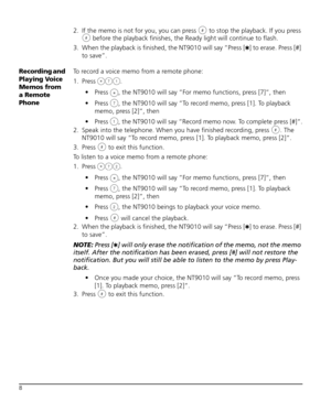 Page 128
2. If the memo is not for you, you can press   to stop the playback. If you press 
 before the playback finishes, the Ready light will continue to flash.
3. When the playback is finished, the NT9010 will say “Press [
✱] to erase. Press [#] 
to save”.
Recording and 
Playing Voice 
Memos from 
a Remote 
PhoneTo record a voice memo from a remote phone:
1. Press .
 Press  , the NT9010 will say “For memo functions, press [7]“, then
 Press  , the NT9010 will say “To record memo, press [1]. To playback...