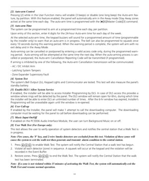 Page 1814
[2]  Auto-arm Control                 
Pressing [2] while in the User Function menu will enable (3 beeps) or disable (one long beep) the Auto-arm fea-
ture, by partition. With this feature enabled, the panel will automatically arm in the Away mode (Stay Away zones
active) at the same time each day.  The auto-arm time is programmed with the [
][6][Master Code][3] command.
[3]  Auto-arm Time                     
The system can be programmed to arm at a programmed time each day, per partition.  
Upon...