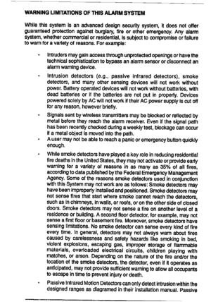 Page 18WARNINGLIMITAmONSOFmlSALARMSYS~M
Whilethissystemisanadvanceddesignsecuritysystem,ifdoesnotoffer
guaranteedprotectionagainstburgla~,fireorotheremergency.Anyalarm
aysfem,whetherwmmercialorresidential,iseubjecftocompmmlseorfailure
towarnforavarietyofreasons.Forexample:
.Intrudersmaygainameeethroughunprotectedopeningsorhavethe
technicalsophisticationtobypaseanalarmsensorordisconnectan
alarmwarningdevice.
.Intrusiondetectors(e.g.,passiveinfrareddetectors),emoke...