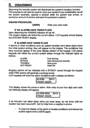 Page 85.DISARMING
Msarmingthesecuritysystemwilldeaaivatethesystem’sburglaryfunction.
ThisprocedurecanalsobeusedtoresetyoursystemHyouaccidentallysetoff
thesystem(example,openedawindowwhilethesystemwasarmed,or
excessiveamountofsmkeactivatedfireprotectionsystem).
DISARMPROCEDURE:
[USER]Enteryourusercode.
IFNOALARMSHAVETAKENPLACE
UpondsarmingtheARMINGindicatorwillgooff.
Thesystemdisplaywillreflectthecurrentatatua.LCDkeypadsshoulddisplay
theSYSTEMREADYdisplay.
IFALARMSHAVETAKENPLACE...