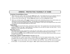 Page 6Protecting Yourself While at Home 1    
Before arming your system, make sure the green 
Status light is ON.  This indicates that all of your protective zones are 
secure.  If any zones are open, the corresponding zone number will be lit.  Secure those zones before proceeding. 
2    
Enter your User Code and press 
D.
  The green Status light will go out, and the red Armed light will light.
 
3    
Before your exit delay expires, press 
B
 to bypass any interior zones, deactivating devices such as motion...