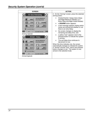 Page 16Security System Operation (contd) 
16 
 SCREEN ACTION 
 
       Arming (typical) 
 
       Armed (typical) 2.  On the Arming screen, press the selected 
arming button.   
• iCenter/iCenter-i beeps twice (Away 
and Night Maximum Modes) or 3 
times (Stay and Night Instant Modes) 
• a DISARM button appears 
• a text message appears stating which 
zones are arming and whether or not 
there is an entry delay 
• the screen changes to display the 
remaining exit delay time, and 
• a yellow lock appears next to...