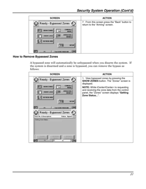 Page 21Security System Operation (Contd) 
21 
 SCREEN ACTION  
 7.  From this screen press the “Back” button to 
return to the “Arming” screen. 
How to Remove Bypassed Zones 
A bypassed zone will automatically be unbypassed when you disarm the system.  If 
the system is disarmed and a zone is bypassed, you can remove the bypass as 
follows: 
SCREEN ACTION  
 
 1.  View bypassed zones by pressing the 
SHOW ZONES button. The Zones screen is 
displayed.  
NOTE: W hile iCenter/iCenter-i is requesting 
and receiving...