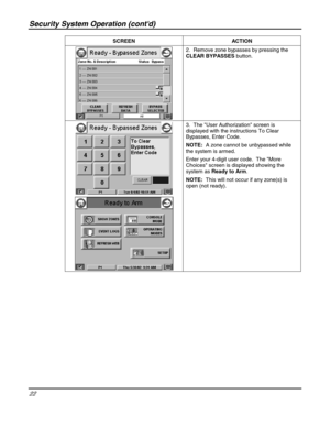 Page 22Security System Operation (contd) 
22 
 SCREEN ACTION  
 2.  Remove zone bypasses by pressing the 
CLEAR BYPASSES button.  
 
 
 3.  The User Authorization screen is 
displayed with the instructions To Clear 
Bypasses, Enter Code. 
NOTE:  A zone cannot be unbypassed while 
the system is armed. 
Enter your 4-digit user code.  The More 
Choices screen is displayed showing the 
system as Ready to Arm. 
NOTE:  This will not occur if any zone(s) is 
open (not ready). 
  