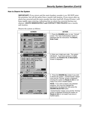 Page 23Security System Operation (Contd) 
23 
 
How to Disarm the System 
IMPORTANT: 
IMPORTANT: IMPORTANT:  IMPORTANT: If you return and the main burglary sounder is on, DO NOT enter 
the premises, but call the police from a nearby safe location. If you return after an 
alarm has occurred and the main sounder has shut itself off, iCenter/iCenter-i will 
beep rapidly upon entering, indicating that an alarm has occurred during your 
absence. LEAVE IMMEDIATELY and CONTACT THE POLICE
 LEAVE IMMEDIATELY and CONTACT...