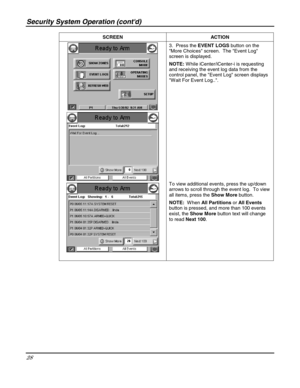 Page 28Security System Operation (contd) 
28 
 SCREEN ACTION  
 
 
 
 3.  Press the EVENT LOGS button on the 
More Choices screen.  The Event Log 
screen is displayed. 
NOTE: W hile iCenter/iCenter-i is requesting 
and receiving the event log data from the 
control panel, the Event Log screen displays 
W ait For Event Log... 
 
 
 
 
 
 
 
 
 
 
 
 
 
To view additional events, press the up/down 
arrows to scroll through the event log.  To view 
all items, press the Show More button. 
NOTE:  W hen All...