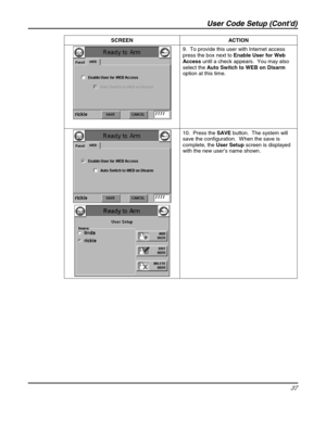 Page 37User Code Setup (Contd) 
37 
 SCREEN   ACTION 
 
 9.  To provide this user with Internet access 
press the box next to Enable User for Web 
Access until a check appears.  You may also 
select the Auto Switch to WEB on Disarm 
option at this time. 
 
 10.  Press the SAVE button.  The system will 
save the configuration.  W hen the save is 
complete, the User Setup screen is displayed 
with the new user’s name shown. 
 
 
 
  