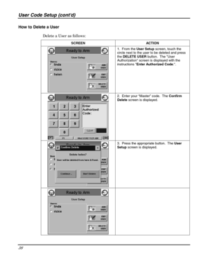 Page 38User Code Setup (contd) 
38 
 
How to Delete a User 
Delete a User as follows: 
SCREEN ACTION 
 1.  From the User Setup screen, touch the 
circle next to the user to be deleted and press 
the DELETE USER button.  The User 
Authorization screen is displayed with the 
instructions Enter Authorized Code:. 
 2.  Enter your “Master” code.  The Confirm 
Delete screen is displayed. 
 3.  Press the appropriate button.  The User 
Setup screen is displayed. 
  
  