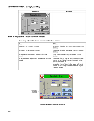 Page 60iCenter/iCenter-i Setup (contd) 
60 
 SCREEN ACTION 
 
How to Adjust the Touch Screen Contrast 
You may adjust the touch screen contrast as follows: 
If… Then… 
you want to increase contrast  press the slide bar above the current contrast 
setting. 
you want to decrease contrast  press the slide bar below the current contrast 
setting. 
if another adjustment or selection is to be 
made go to the corresponding paragraph in this 
section. 
If no additional adjustment or selection is to be 
made press the...