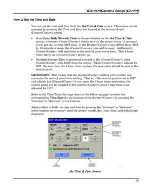 Page 63iCenter/iCenter-i Setup (Contd) 
63 
 
How to Set the Time and Date 
You can set the time and date from the Set Time & Date
Set Time & DateSet Time & Date Set Time & Date screen. This screen can be 
accessed by pressing the Time and Date bar located at the bottom of each 
iCenter/iCenter-i screen.   
• Since Sync With Network Clock
 Sync With Network Clock Sync With Network Clock  Sync With Network Clock is always selected on the Set Time & Date
Set Time & DateSet Time & Date Set Time & Date 
screen,...