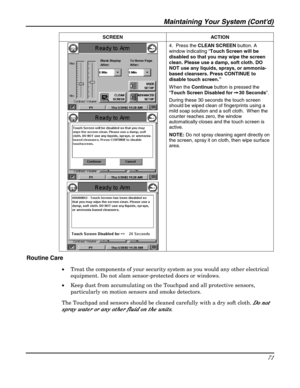 Page 71Maintaining Your System (Contd) 
71 
 SCREEN ACTION 
 
 
 4.  Press the CLEAN SCREEN button. A 
window indicating “Touch Screen will be 
disabled so that you may wipe the screen 
clean. Please use a damp, soft cloth. DO 
NOT use any liquids, sprays, or ammonia-
based cleansers. Press CONTINUE to 
disable touch screen.”  
W hen the Continue button is pressed the 
“Touch Screen Disabled for ➙
➙➙ ➙ 30 Seconds”.  
During these 30 seconds the touch screen 
should be wiped clean of fingerprints using a 
mild...