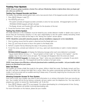 Page 2016
Testing Your System
NOTE: If you are going to perform a System Test, call your Monitoring Station to inform them when you begin and 
also when you end the test.
Testing Your Keypad Sounder and Siren 
The System Test provides several system tests, and a two-second check of the keypad sounder and bell or siren. 
1. Press  [Master Code] .
2. The following will occur: 
- The system activates all keypad sounders and bells or sirens for two seconds.  All keypad lights turn ON.
-  PK5500/LCD5500 keypads will...