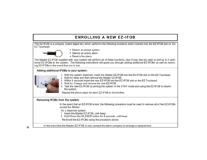 Page 2020 
 
 
The EZ-IFOB is a uniquely coded digital key which performs the following functions when inserted into the EZ-IFOB slot on the 
EZ Touchpad:  
•Disarm an armed system  •Silence an active alarm •Reset a fire alarm 
 
The Master EZ-IFOB supplied with your system will perform all of these functions, plus it may also be used to add up to 5 addi-
tional EZ-IFOBs to the system.  The following instructions will guide you through adding additional EZ-IFOBs as well as remov-
ing EZ-IFOBs in the event that...