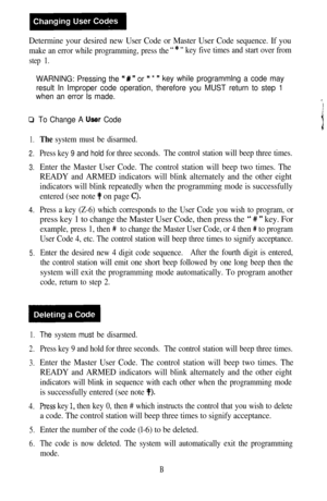 Page 14Determine your desired new User Code or Master User Code sequence. If you
make an error while programming, press the“ * ” key five times and start over from
step 1.
WARNING: Pressing the “ # ” orl4 * ” key while programmlng a code may
result In Improper code operation, therefore you MUST return to step 1
when an error Is made.
0
1.
2.
3.
4.
5.
To Change A User Code
The system must be disarmed.
Press key 9 and hold for three seconds.The control station will beep three times.
Enter the Master User Code....