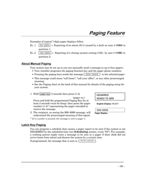 Page 29– 29 –
3DJLQJ)HDWXUH
Examples of typical 7-digit pager displays follow.
Ex. 1
.³ =   R eporting of an alarm (911) caused by a fault on zone 4 (0004) in
partition 1.
Ex. 2.³
=  Reporting of a closing–system arming (102)– by user 5 (0005) in
partition 2.
$ERXW0DQXDO3DJLQJ
Your system may be set up so you can manually send a message to up to four pagers.
·Your installer programs the paging function key and the pager phone numbers.
·Pressing the paging keys sends the message 
 
999–9999  to...