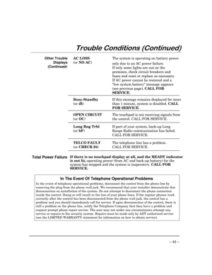 Page 43– 43 –
7URXEOH&RQGLWLRQV&RQWLQXHG
Other Trouble
Displays
(Continued)AC LOSSThe system is operating on battery power
(or NO AC)
only due to an AC power failure.
If only some lights are out on the
premises, check circuit breakers and
fuses and reset or replace as necessary.
If AC power cannot be restored and a
“low system battery” message appears
(see previous page), CALL FOR
SERVICE.
Busy-Standby
(or dI)If this message remains displayed for more
than 1 minute, system is disabled. CALL
FOR SERVICE....