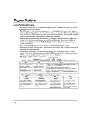 Page 28– 28 –
3DJLQJ)HDWXUH
$ERXW$XWRPDWLF3DJLQJ
Your system may be set up to automatically send alert messages to a pager as certain
conditions occur in your system.
·The following events can be programmed by your installer to be sent to the pagers:
arming, disarming
†, alarms, and trouble conditions. († reports when arming/disarming
from a touchpad using a security code; auto-arming/disarming, arming with assigned
button, and keyswitch arming do not send pager messages.)
·You can also program the system to...