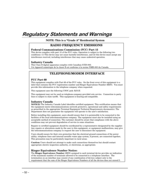 Page 52– 52 –
5HJXODWRU\6WDWHPHQWVDQG:DUQLQJV
NOTE: This is a “Grade A” Residential System
RADIO FREQUENCY EMISSIONS
Federal Communications Commission (FCC) Part 15
This device complies with part 15 of the FCC rules. Operation is subject to the following twoconditions: (1) This device may not cause harmful interference, and (2) this device must accept anyinterference received, including interference that may cause undesired operation.
Industry Canada
This Class B digital apparatus complies with Canadian...