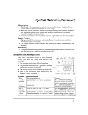 Page 7– 7 –
6\VWHP2YHUYLHZ&RQWLQXHG
Phone Access
·If included, a phone module permits you to access the system via a touch-tone
phone, either on-premises or by call-in when away.
·When you call in, the phone module announces system status over the telephone,
and you can arm/disarm the system and perform most function commands
remotely using the telephone keys.
·Complete information for using these features is provided with the voice module.
Paging Feature
·If programmed, the system can automatically send...