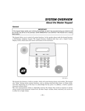 Page 11– 11 – 
SYSTEM OVERVIEW
SYSTEM OVERVIEWSYSTEM OVERVIEW SYSTEM OVERVIEW 
    
About the Master Keypad 
 
General  
IMPORTANT! 
 If the keypad beeps rapidly upon entering the premises, an alarm has occurred during your absence and 
an intruder may still be on the premises. LEAVE IMMEDIATELY and CONTACT THE POLICE from a nearby 
safe location.  
 
The keypad allows you to control all system functions. In the speaker phone mode the keypad becomes 
a full-function telephone keypad. The keypad features...
