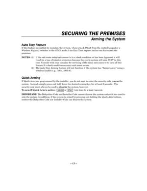 Page 17– 17 – 
SECURING THE PREMISES 
    
Arming the System  
Auto Stay Feature 
If this feature is enabled by installer, the system, when armed AWAY from the control keypad or a 
Wireless Keypad, switches to the STAY mode if the Exit Time expires and no one has exited the 
premises.  
 NOTES:  (1)  If the exit route entry/exit sensor is in a check condition or has been bypassed it will 
result in a loss of interior protection because the alarm system will arm STAY in this 
case. Consult with your installer...