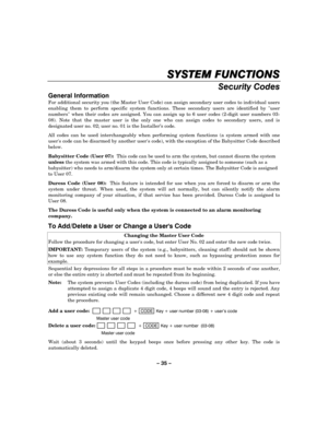 Page 35– 35 – 
SYSTEM 
SYSTEM SYSTEM  SYSTEM FUNCTIONS
FUNCTIONSFUNCTIONS FUNCTIONS 
    
Security Codes 
General Information 
For additional security you (the Master User Code) can assign secondary user codes to individual users 
enabling them to perform specific system functions. These secondary users are identified by user 
numbers when their codes are assigned. You can assign up to 6 user codes (2-digit user numbers 03-
08). Note that the master user is the only one who can assign codes to secondary users,...