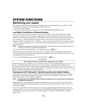 Page 38– 38 – 
SYSTEM FUNCTIONS
SYSTEM FUNCTIONSSYSTEM FUNCTIONS SYSTEM FUNCTIONS 
    
Maintaining your system  The components of your security system are designed to be as maintenance-free as possible. To make 
sure that your system is in working condition, do the following: 
1.  Test your system weekly. 
2.  Test your system after any alarm occurs (see the TESTING THE SYSTEM section). 
 
Low Battery Conditions in Wireless Sensors 
Each wireless sensor in your system has a 9-volt or 3-volt battery. The system...