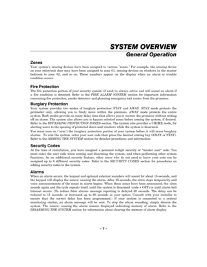 Page 7– 7 – 
SYSTEM OVERVIEW
SYSTEM OVERVIEWSYSTEM OVERVIEW SYSTEM OVERVIEW 
    
General Operation  
Zones 
Your systems sensing devices have been assigned to various zones. For example, the sensing device 
on your entry/exit door may have been assigned to zone 01, sensing devices on windows in the master 
bedroom to zone 02, and so on. These numbers appear on the display when an alarm or trouble 
condition occurs. 
  
Fire Protection 
The fire protection portion of your security system (if used) is always...