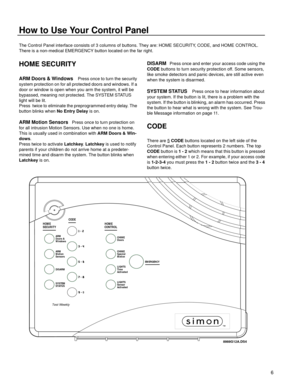 Page 76
How to Use Your Control Panel
The Control Panel interface consists of 3 columns of buttons. They are: HOME SECURITY, CODE, and HOME CONTROL. 
There is a non-medical EMERGENCY button located on the far right. 
HOME SECURITY
ARM Doors & Windows    Press once to turn the security 
system protection on for all protected doors and windows. If a 
door or window is open when you arm the system, it will be 
bypassed, meaning not protected. The SYSTEM STATUS 
light will be lit.
Press  twice to eliminate the...