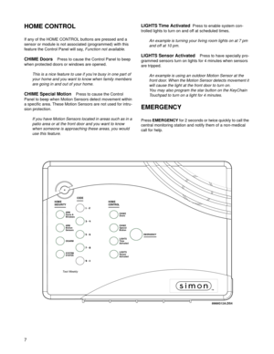 Page 87
HOME CONTROL
If any of the HOME CONTROL buttons are pressed and a 
sensor or module is not associated (programmed) with this 
feature the Control Panel will say, 
Function not available.
CHIME Doors    Press to cause the Control Panel to beep 
when protected doors or windows are opened.
This is a nice feature to use if you’re busy in one part of 
your home and you want to know when family members 
are going in and out of your home. 
CHIME Special Motion    Press to cause the Control 
Panel to beep when...