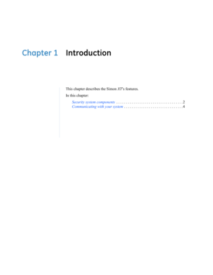 Page 11Chapter 1 Introduction
This chapter describes the Simon XT’s  f e a t u r e s .
In this chapter:
Security system components . . . . . . . . . . . . . . . . . . . . . . . . . . . . . . . . . . . 2
Communicating with your system . . . . . . . . . . . . . . . . . . . . . . . . . . . . . . . 4 