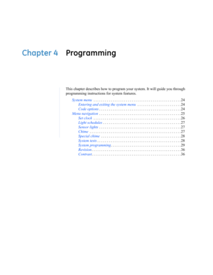 Page 33Chapter 4 Programming
This chapter describes how to program your system. It will guide you through 
programming instructions for system features.
System menu . . . . . . . . . . . . . . . . . . . . . . . . . . . . . . . . . . . . . . . . . . . . . . 24
Entering and exiting the system menu . . . . . . . . . . . . . . . . . . . . . . . 24
Code options. . . . . . . . . . . . . . . . . . . . . . . . . . . . . . . . . . . . . . . . . . . 24
Menu navigation . . . . . . . . . . . . . . . . . . . . . . . . . . ....