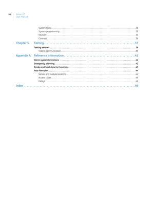 Page 8Simon XT
User Manual viii
System tests  . . . . . . . . . . . . . . . . . . . . . . . . . . . . . . . . . . . . . . . . . . . . . . . . . . . . . . . . . . . . . . . . . . . . . . . . . . . . . . . . . . . . . . . 28
System programming  . . . . . . . . . . . . . . . . . . . . . . . . . . . . . . . . . . . . . . . . . . . . . . . . . . . . . . . . . . . . . . . . . . . . . . . . . . . . . . 29
Revision . . . . . . . . . . . . . . . . . . . . . . . . . . . . . . . . . . . . . . . . . . . . . . . . . . . ....