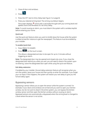 Page 151.  Close all door and windows. 
2. Press 
. 
3.  Press the OFF next to Entry Delay (see Figure 3  on page 8 ). 
4. 

Press your desired arming leve l. The arming countdown begins. 
The screen displays 
(clock with a red strike through) with your arming level and 
speaks Doors and Windows On, No Entry Delay. 
Note:  To avoid causing an alarm, you must di sarm the system with a wireless keyfob 
before entering your home. 
Quick exit 
Use the quick exit feature wh en you want to briefly leave the house...