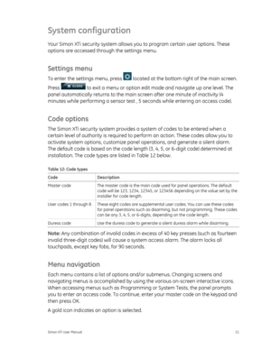 Page 25System configuration 
Your Simon XTi security system allows you to program certain user options. These 
options are accessed through the settings menu. 
Settings menu 
To enter the settings menu, press  located at the bottom right of the main screen. 
Press 
 to exit a menu or option edit mo de and navigate up one level. The 
panel automatically returns to the main sc reen after one minute of inactivity (4 
minutes while performing a se nsor test , 5 seconds while entering an access code). 
Code options...