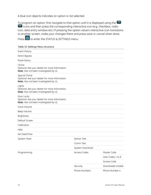 Page 26A blue icon depicts indicates an option is not selected. 
To program an option, first navigate to th at option until it is displayed using the 
 
 icons and then press the corresponding interactive icon (e.g. checkbox, radio 
icon, data entry window etc.) If pressing the  option value’s interactive icon transitions 
to another screen, make your changes there and press save or cancel when done. 
Press 
 to enter the STATUS & SETTINGS menu. 
Table 13: Settings Menu structure 
Event History   
Direct Bypass...