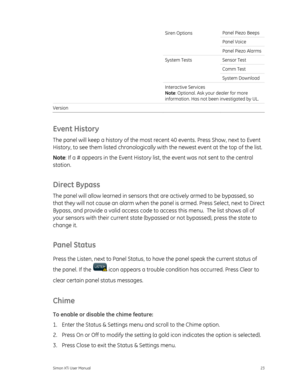 Page 27Panel Piezo Beeps 
Panel Voice Siren Options Panel Piezo Alarms 
 
Sensor Test 
Comm Test 
System Tests 
System Download 
Interactive Services 
Note: Optional. Ask your dealer for more 
information. Has not been investigated by UL. 
Version     
Event History 
The panel will keep a history of the most re cent 40 events. Press Show, next to Event 
History, to see them listed chronologically with  the newest event at the top of the list.  
Note : If a # appears in the Event History list,  the event was not...