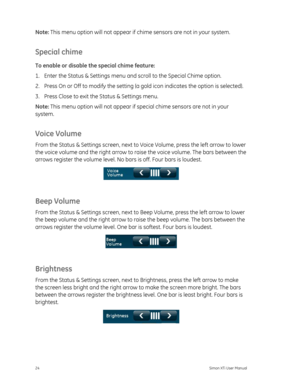 Page 28Note: This menu option will not appear if ch ime sensors are not in your system.  
Special chime 
To enable or disable the special chime feature: 
1.  Enter the Status & Settings menu an d scroll to the Special Chime option. 
2.  Press On or Off to modify the setting (a  gold icon indicates the option is selected). 
3.  Press Close to exit th e Status & Settings menu. 
Note:  This menu option will not appear if special chime sensors are not in your 
system.  
Voice Volume 
From the Status & Settings...