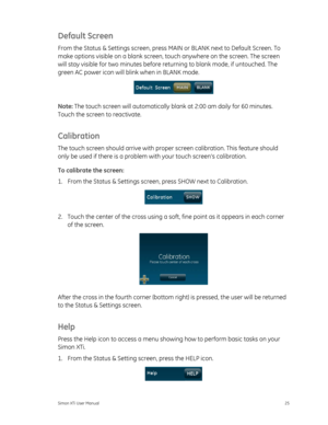 Page 29Default Screen 
From the Status & Settings screen, press MAIN or BLANK next to Default Screen. To 
make options visible on a blank screen, touch anywhere on the screen. Th\
e screen 
will stay visible for two minut es before returning to blank mode, if untouched. The 
green AC power icon will blink when in BLANK mode. 
 
Note:  The touch screen will automatically bl ank at 2:00 am daily for 60 minutes. 
Touch the screen to reactivate. 
Calibration 
The touch screen should arrive with proper screen...