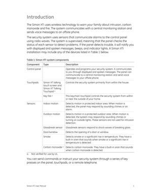 Page 5Introduction 
The Simon XTi uses wireless technology to warn your family about intrusion, carbon 
monoxide and fire. The system communicates with a central monitoring station and 
sends voice messages to an offsite phone. 
The security system uses sensors that communicate alarms to the control panel 
using radio waves. The system is superv ised, meaning that the panel checks the 
status of each sensor to detect problems. If  the panel detects trouble, it will notify you 
with displayed and spoken...