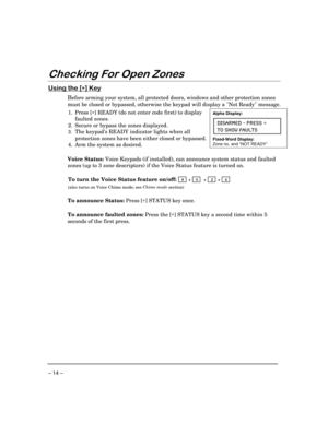 Page 14 
– 14 – 
#$
%
 

	

∗ 
!
Before arming your system, all protected doors, windows and other protection zones 
must be closed or bypassed, otherwise the keypad will display a Not Ready message.  
 
1. Press [∗
] READY (do not enter code first) to display 
faulted zones
. 
2.  Secure or bypass the zones displayed.
 
3. The keypad’s READY indicator lights when all 
protection zones have been either closed or bypassed.  
4.  Arm the system as desired.
 
Alpha Display: 
(-7%61)(...