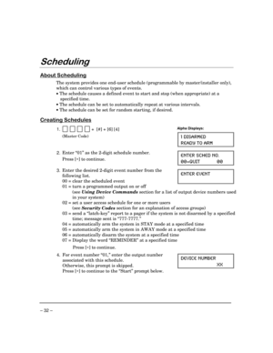 Page 32 
– 32 – 
$
 
0
	

The system provides one end-user schedule (programmable by master/installer only), 
which can control various types of events.  
• The schedule causes a defined event to start and stop (when appropriate) at a 
specified time.  
• The schedule can be set to automatically repeat at various intervals. 
• The schedule can be set for random starting, if desired.  
 
	


1.             +  [#] + [6] [4] 
 (Master Code) 
 
Alpha Displays: 
 (-7%61)(
6)%(=...