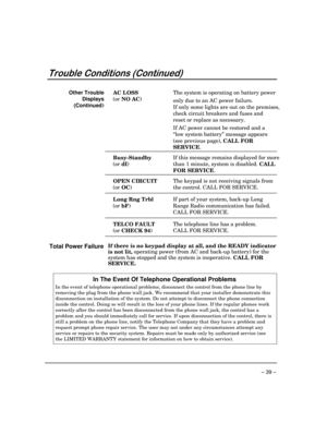 Page 39 
– 39 – 

	

	


 
 
Other Trouble 
Displays 
(Continued) AC LOSS  The system is operating on battery power 
(or 
NO AC)
  only due to an AC power failure.  
  
If only some lights are out on the premises, 
    check circuit breakers and fuses and 
reset or replace as necessary.  
  If AC power cannot be restored and a 
“low system battery” message appears 
(see previous page), 
CALL FOR 
SERVICE. 
 
Busy-Standby 
(or 
dI)
 If this message remains displayed for more 
than 1...
